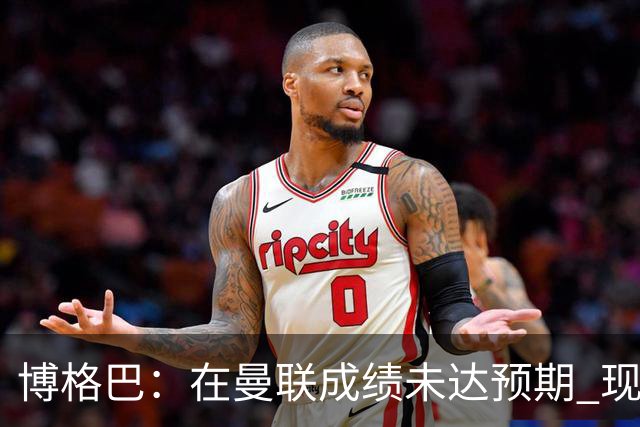 博格巴：在曼联成绩未达预期 现在是回尤文最佳时机